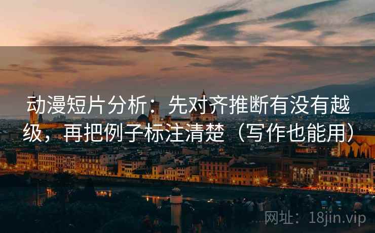 动漫短片分析：先对齐推断有没有越级，再把例子标注清楚（写作也能用）