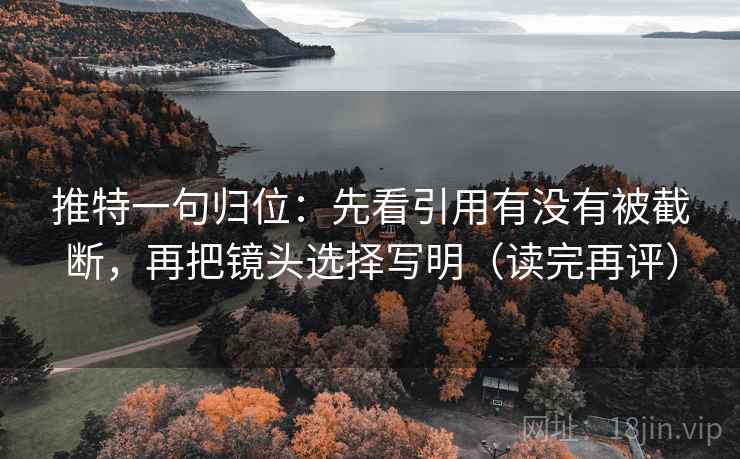 推特一句归位:先看引用有没有被截断,再把镜头选择写明(读完再评) 推特一句归位:先看引用有没有被截断,再把镜头选择写明(读完再评)