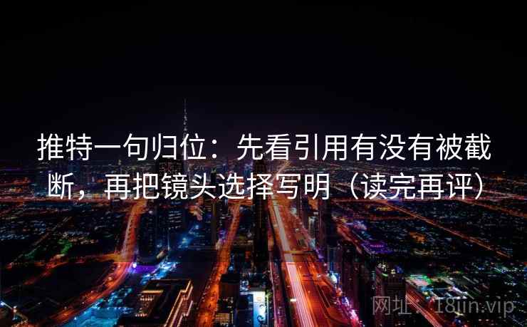 推特一句归位:先看引用有没有被截断,再把镜头选择写明(读完再评) 推特一句归位:先看引用有没有被截断,再把镜头选择写明(读完再评)