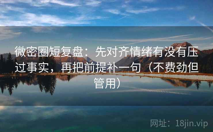 微密圈短复盘:先对齐情绪有没有压过事实,再把前提补一句(不费劲但管用) 微密圈短复盘:先对齐情绪有没有压过事实,再把前提补一句(不费劲但管用)