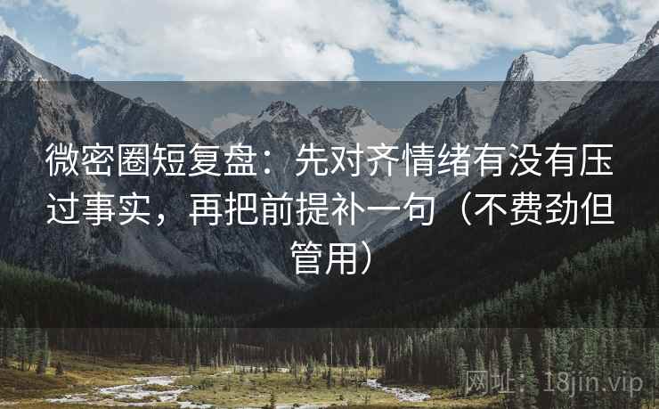 微密圈短复盘:先对齐情绪有没有压过事实,再把前提补一句(不费劲但管用) 微密圈短复盘:先对齐情绪有没有压过事实,再把前提补一句(不费劲但管用)
