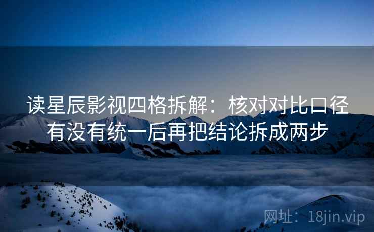 读星辰影视四格拆解:核对对比口径有没有统一后再把结论拆成两步 读星辰影视四格拆解:核对对比口径有没有统一后再把结论拆成两步