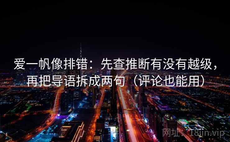爱一帆像排错:先查推断有没有越级,再把导语拆成两句(评论也能用) 爱一帆像排错:先查推断有没有越级,再把导语拆成两句(评论也能用)