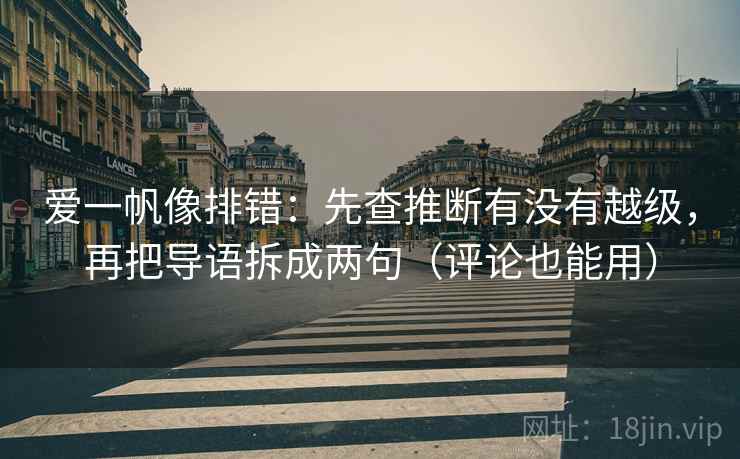 爱一帆像排错:先查推断有没有越级,再把导语拆成两句(评论也能用) 爱一帆像排错:先查推断有没有越级,再把导语拆成两句(评论也能用)