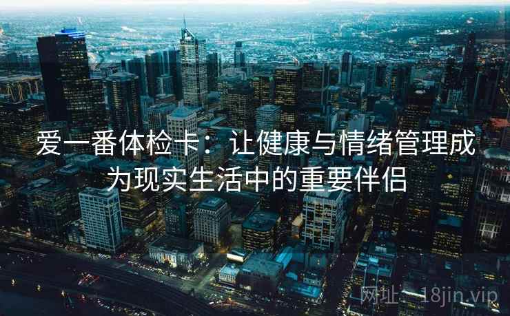 爱一番体检卡:让健康与情绪管理成为现实生活中的重要伴侣 爱一番体检卡:让健康与情绪管理成为现实生活中的重要伴侣