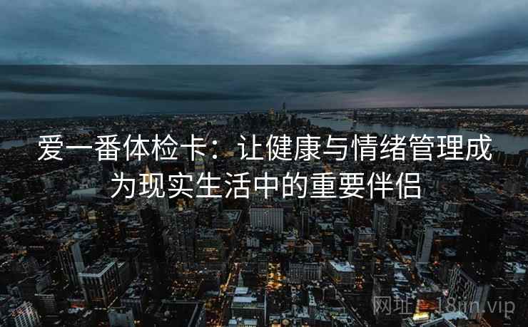 爱一番体检卡:让健康与情绪管理成为现实生活中的重要伴侣 爱一番体检卡:让健康与情绪管理成为现实生活中的重要伴侣
