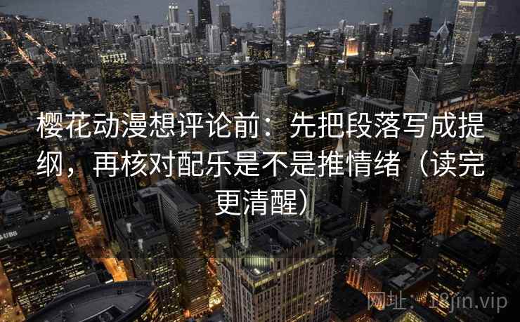 樱花动漫想评论前:先把段落写成提纲,再核对配乐是不是推情绪(读完更清醒) 樱花动漫想评论前:先把段落写成提纲,再核对配乐是不是推情绪(读完更清醒)