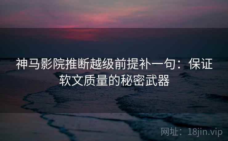神马影院推断越级前提补一句:保证软文质量的秘密武器 神马影院推断越级前提补一句:保证软文质量的秘密武器