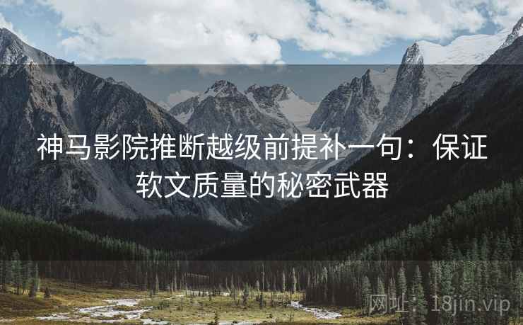 神马影院推断越级前提补一句:保证软文质量的秘密武器 神马影院推断越级前提补一句:保证软文质量的秘密武器