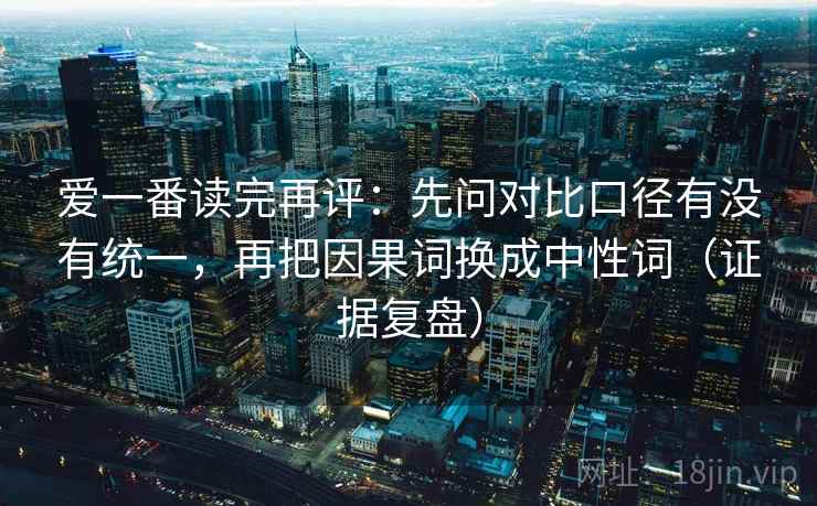 爱一番读完再评:先问对比口径有没有统一,再把因果词换成中性词(证据复盘) 爱一番读完再评:先问对比口径有没有统一,再把因果词换成中性词(证据复盘)