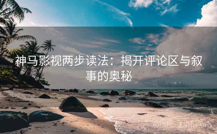 神马影视两步读法:揭开评论区与叙事的奥秘 神马影视两步读法:揭开评论区与叙事的奥秘