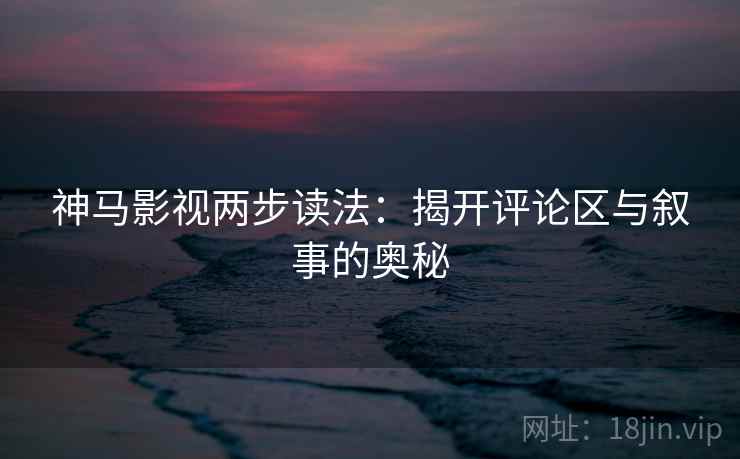 神马影视两步读法:揭开评论区与叙事的奥秘 神马影视两步读法:揭开评论区与叙事的奥秘