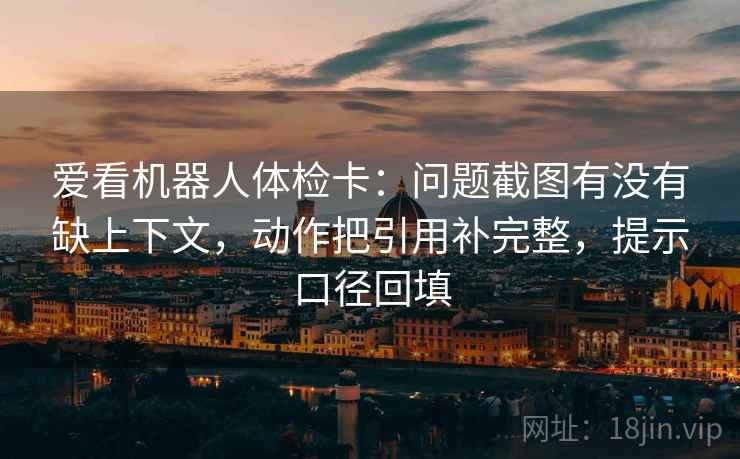 爱看机器人体检卡:问题截图有没有缺上下文,动作把引用补完整,提示口径回填 爱看机器人体检卡:问题截图有没有缺上下文,动作把引用补完整,提示口径回填
