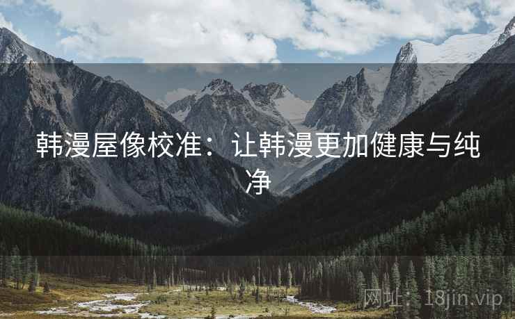 韩漫屋像校准:让韩漫更加健康与纯净 韩漫屋像校准:让韩漫更加健康与纯净