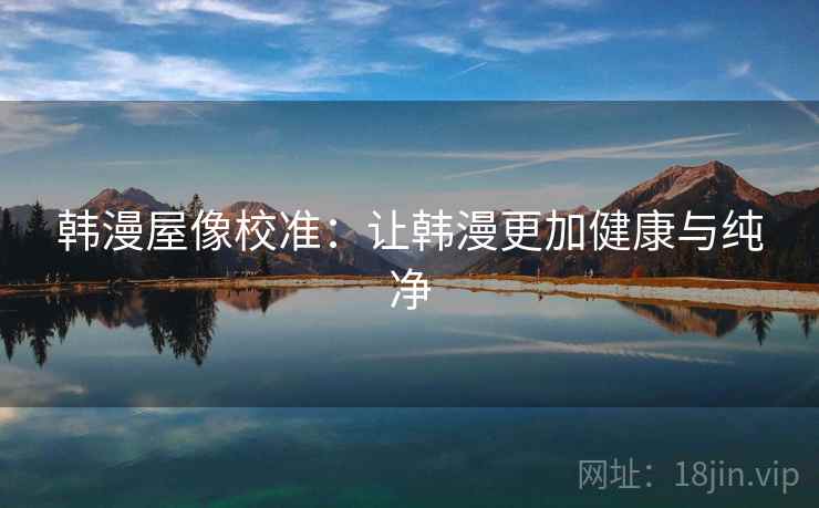 韩漫屋像校准:让韩漫更加健康与纯净 韩漫屋像校准:让韩漫更加健康与纯净