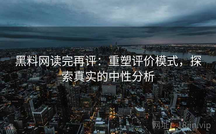 黑料网读完再评：重塑评价模式，探索真实的中性分析