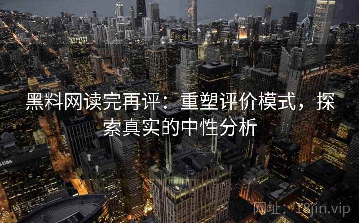 黑料网读完再评：重塑评价模式，探索真实的中性分析