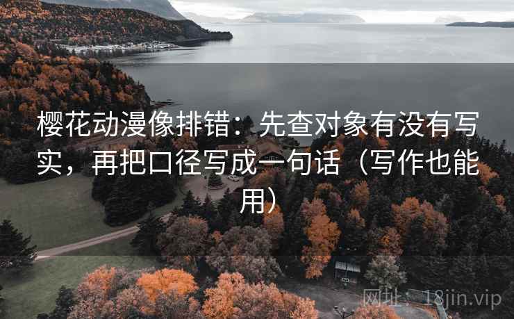 樱花动漫像排错:先查对象有没有写实,再把口径写成一句话(写作也能用) 樱花动漫像排错:先查对象有没有写实,再把口径写成一句话(写作也能用)