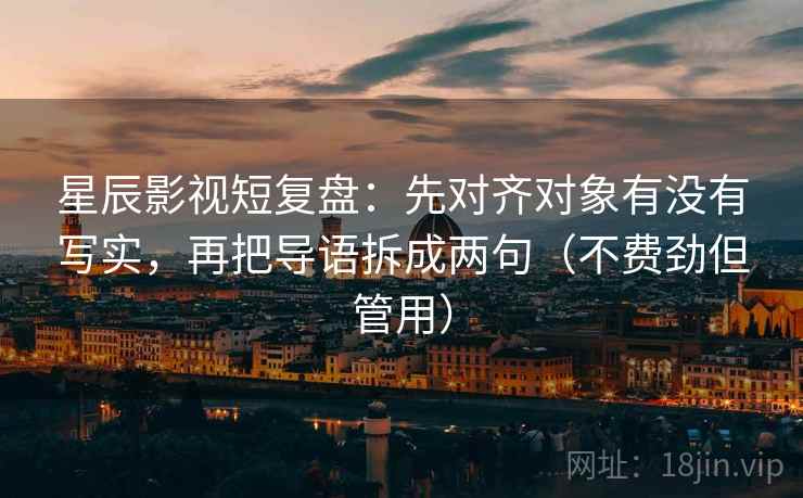 星辰影视短复盘:先对齐对象有没有写实,再把导语拆成两句(不费劲但管用) 星辰影视短复盘:先对齐对象有没有写实,再把导语拆成两句(不费劲但管用)