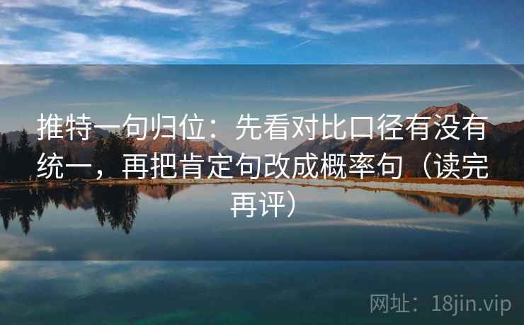推特一句归位:先看对比口径有没有统一,再把肯定句改成概率句(读完再评) 推特一句归位:先看对比口径有没有统一,再把肯定句改成概率句(读完再评)