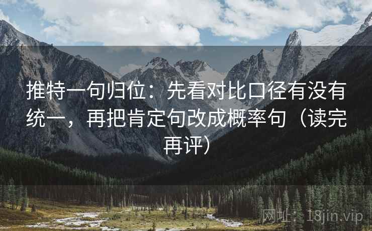 推特一句归位:先看对比口径有没有统一,再把肯定句改成概率句(读完再评) 推特一句归位:先看对比口径有没有统一,再把肯定句改成概率句(读完再评)