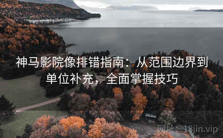 神马影院像排错指南：从范围边界到单位补充，全面掌握技巧