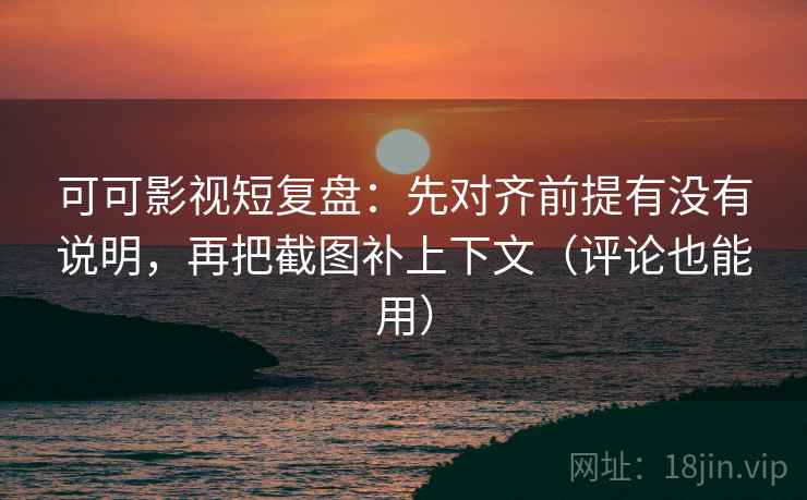 可可影视短复盘:先对齐前提有没有说明,再把截图补上下文(评论也能用) 可可影视短复盘:先对齐前提有没有说明,再把截图补上下文(评论也能用)
