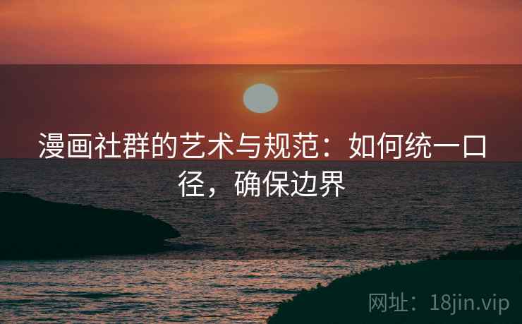 漫画社群的艺术与规范:如何统一口径,确保边界 漫画社群的艺术与规范:如何统一口径,确保边界