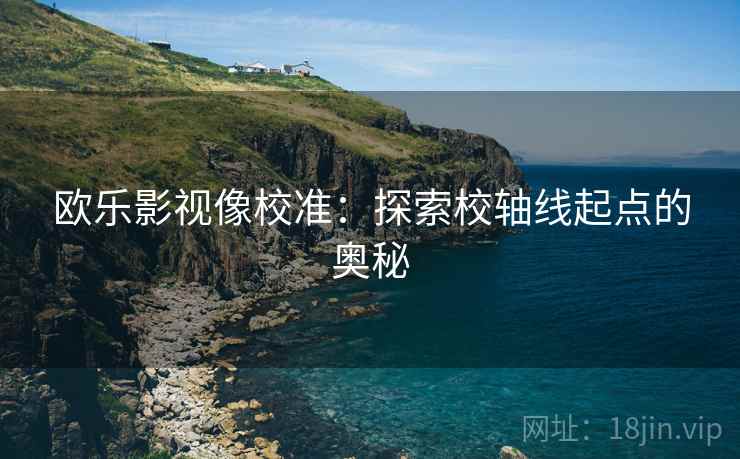 欧乐影视像校准：探索校轴线起点的奥秘