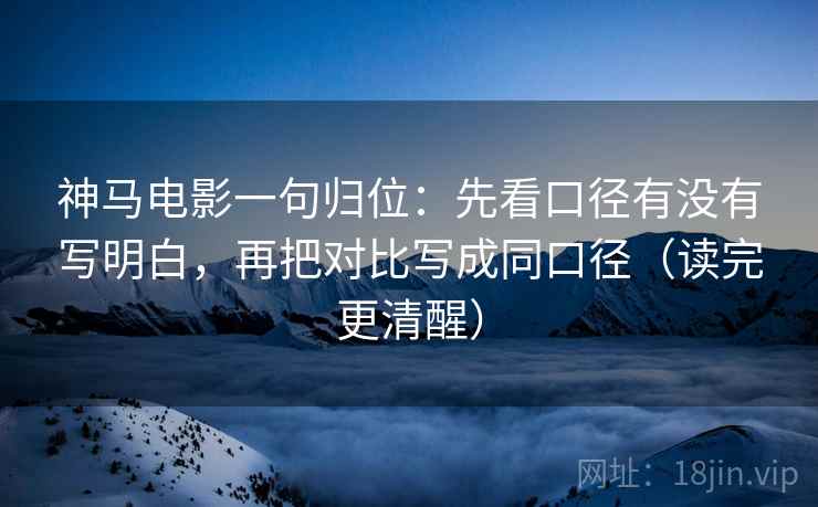 神马电影一句归位：先看口径有没有写明白，再把对比写成同口径（读完更清醒）