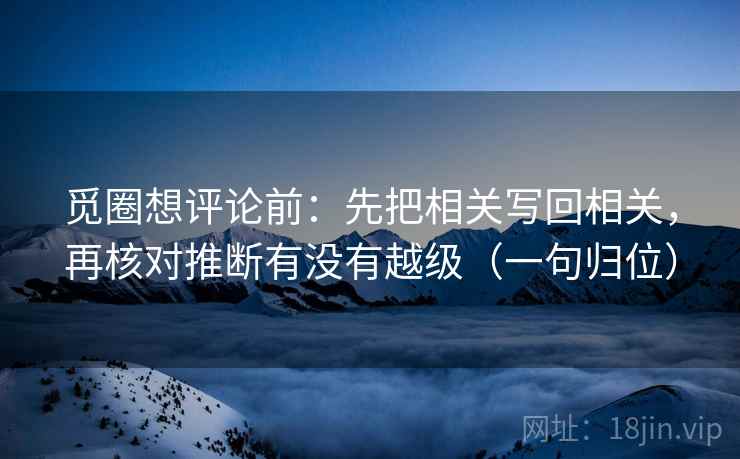 觅圈想评论前:先把相关写回相关,再核对推断有没有越级(一句归位) 觅圈想评论前:先把相关写回相关,再核对推断有没有越级(一句归位)