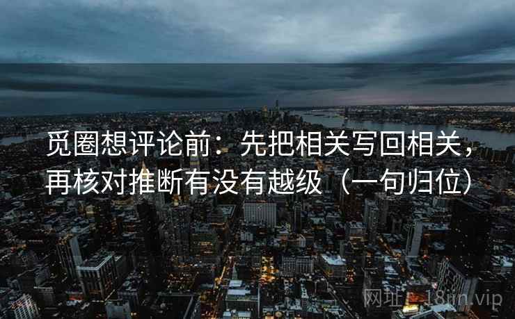 觅圈想评论前:先把相关写回相关,再核对推断有没有越级(一句归位) 觅圈想评论前:先把相关写回相关,再核对推断有没有越级(一句归位)