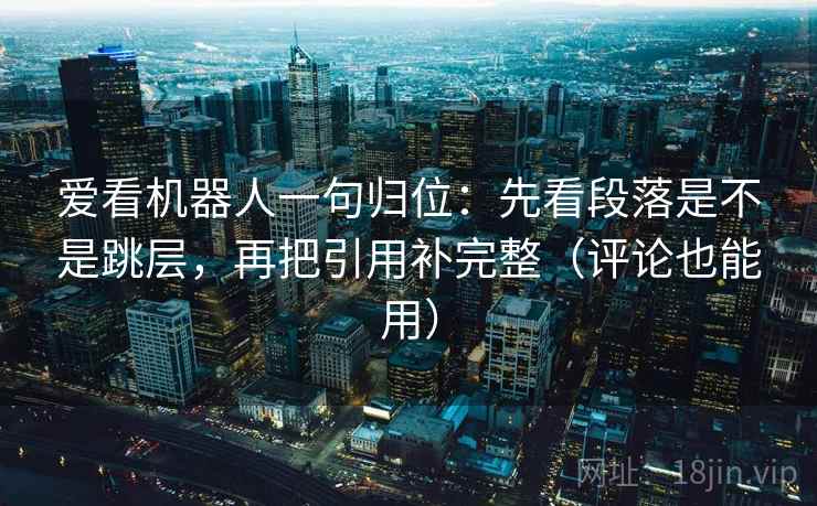 爱看机器人一句归位:先看段落是不是跳层,再把引用补完整(评论也能用) 爱看机器人一句归位:先看段落是不是跳层,再把引用补完整(评论也能用)