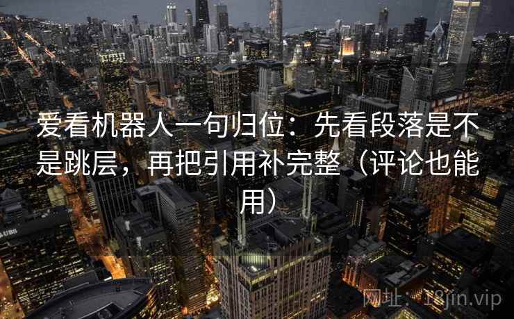 爱看机器人一句归位:先看段落是不是跳层,再把引用补完整(评论也能用) 爱看机器人一句归位:先看段落是不是跳层,再把引用补完整(评论也能用)
