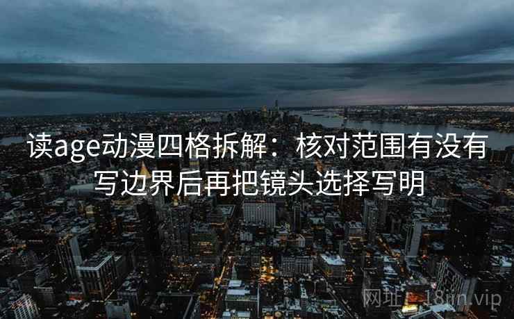 读age动漫四格拆解：核对范围有没有写边界后再把镜头选择写明