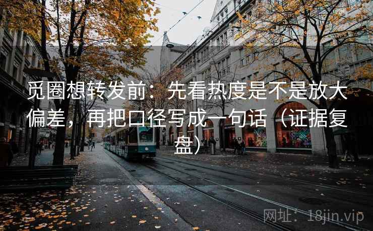 觅圈想转发前:先看热度是不是放大偏差,再把口径写成一句话(证据复盘) 觅圈想转发前:先看热度是不是放大偏差,再把口径写成一句话(证据复盘)