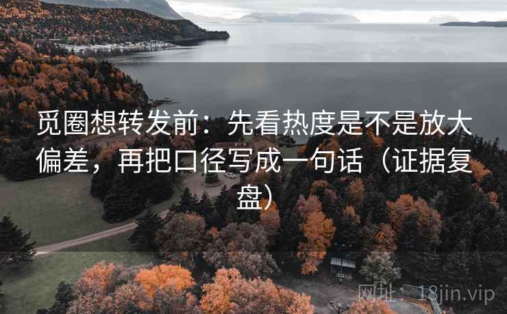觅圈想转发前:先看热度是不是放大偏差,再把口径写成一句话(证据复盘) 觅圈想转发前:先看热度是不是放大偏差,再把口径写成一句话(证据复盘)