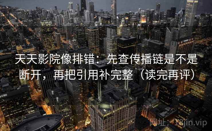 天天影院像排错:先查传播链是不是断开,再把引用补完整(读完再评) 天天影院像排错:先查传播链是不是断开,再把引用补完整(读完再评)