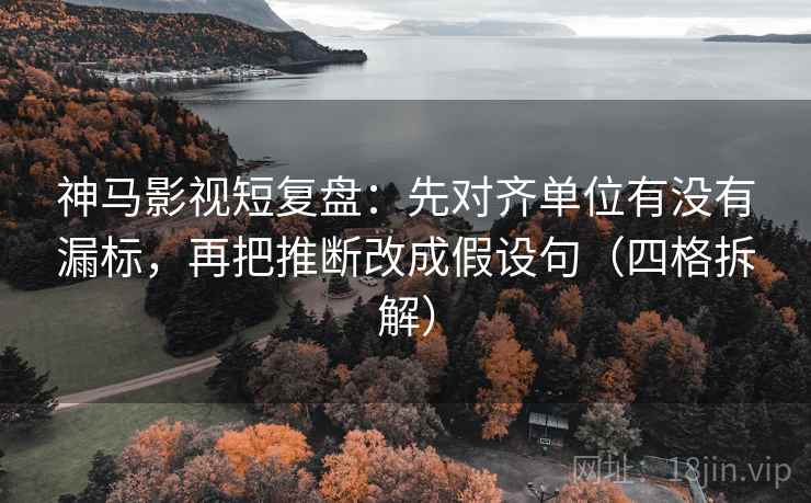 神马影视短复盘:先对齐单位有没有漏标,再把推断改成假设句(四格拆解) 神马影视短复盘:先对齐单位有没有漏标,再把推断改成假设句(四格拆解)