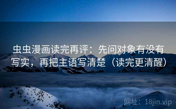虫虫漫画读完再评:先问对象有没有写实,再把主语写清楚(读完更清醒) 虫虫漫画读完再评:先问对象有没有写实,再把主语写清楚(读完更清醒)