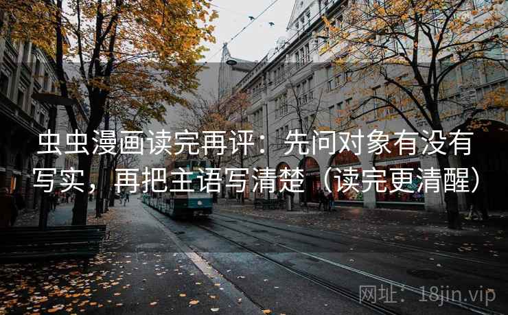 虫虫漫画读完再评:先问对象有没有写实,再把主语写清楚(读完更清醒) 虫虫漫画读完再评:先问对象有没有写实,再把主语写清楚(读完更清醒)