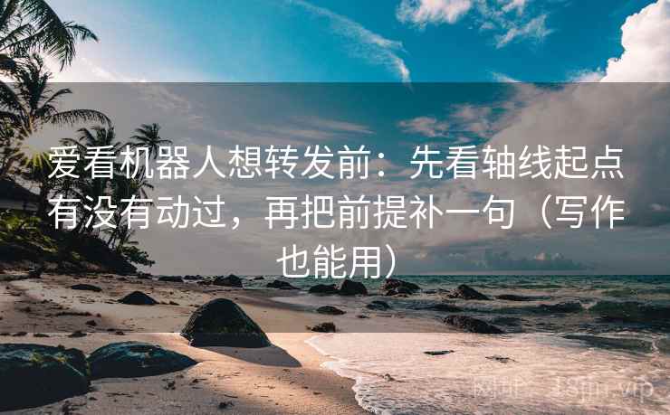 爱看机器人想转发前:先看轴线起点有没有动过,再把前提补一句(写作也能用) 爱看机器人想转发前:先看轴线起点有没有动过,再把前提补一句(写作也能用)