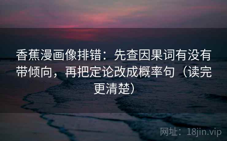 香蕉漫画像排错：先查因果词有没有带倾向，再把定论改成概率句（读完更清楚）