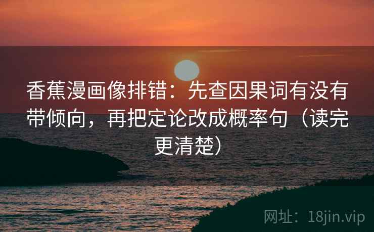 香蕉漫画像排错：先查因果词有没有带倾向，再把定论改成概率句（读完更清楚）