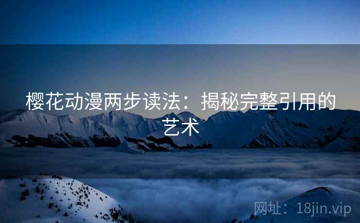 樱花动漫两步读法:揭秘完整引用的艺术 樱花动漫两步读法:揭秘完整引用的艺术
