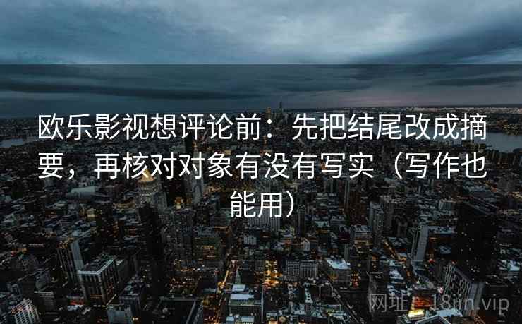 欧乐影视想评论前：先把结尾改成摘要，再核对对象有没有写实（写作也能用）