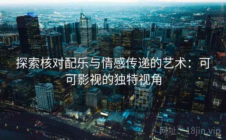 探索核对配乐与情感传递的艺术:可可影视的独特视角 探索核对配乐与情感传递的艺术:可可影视的独特视角