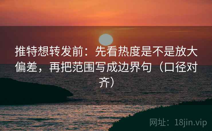 推特想转发前:先看热度是不是放大偏差,再把范围写成边界句(口径对齐) 推特想转发前:先看热度是不是放大偏差,再把范围写成边界句(口径对齐)