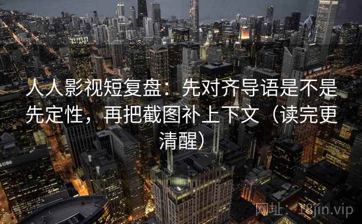 人人影视短复盘：先对齐导语是不是先定性，再把截图补上下文（读完更清醒）