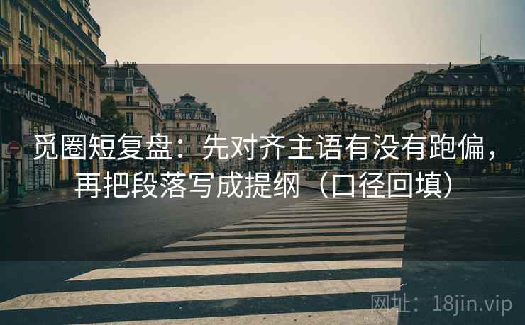 觅圈短复盘:先对齐主语有没有跑偏,再把段落写成提纲(口径回填) 觅圈短复盘:先对齐主语有没有跑偏,再把段落写成提纲(口径回填)
